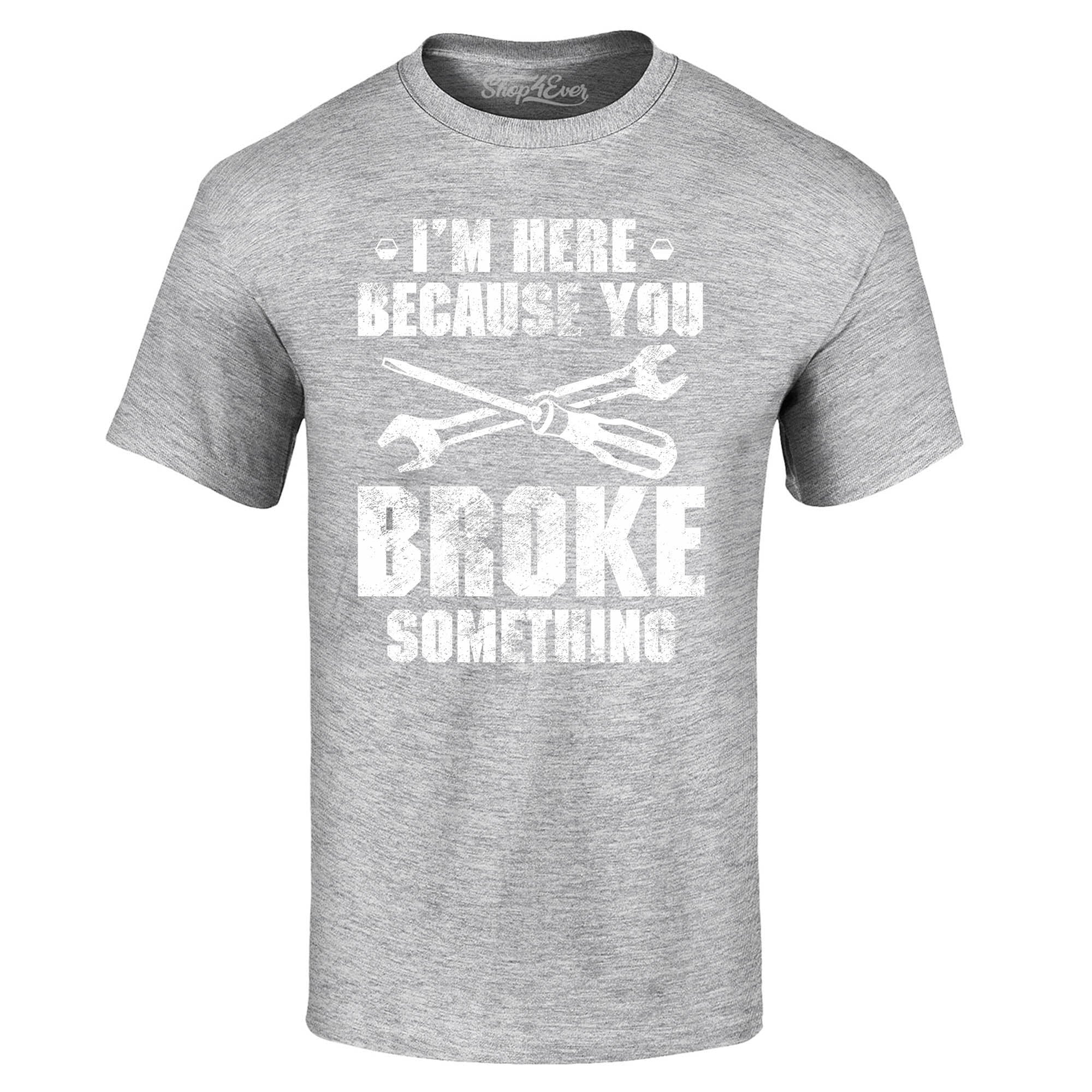 I'm Here Because You Broke Something T-Shirt