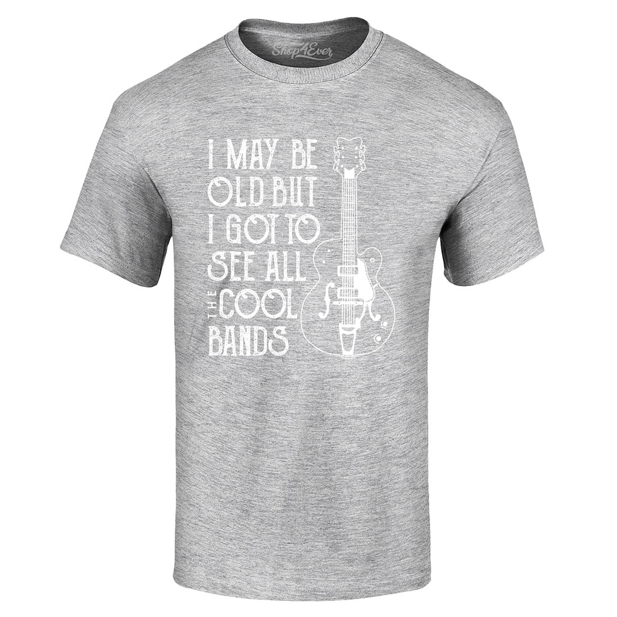 I May be Old but I Got to See All The Cool Bands T-Shirt