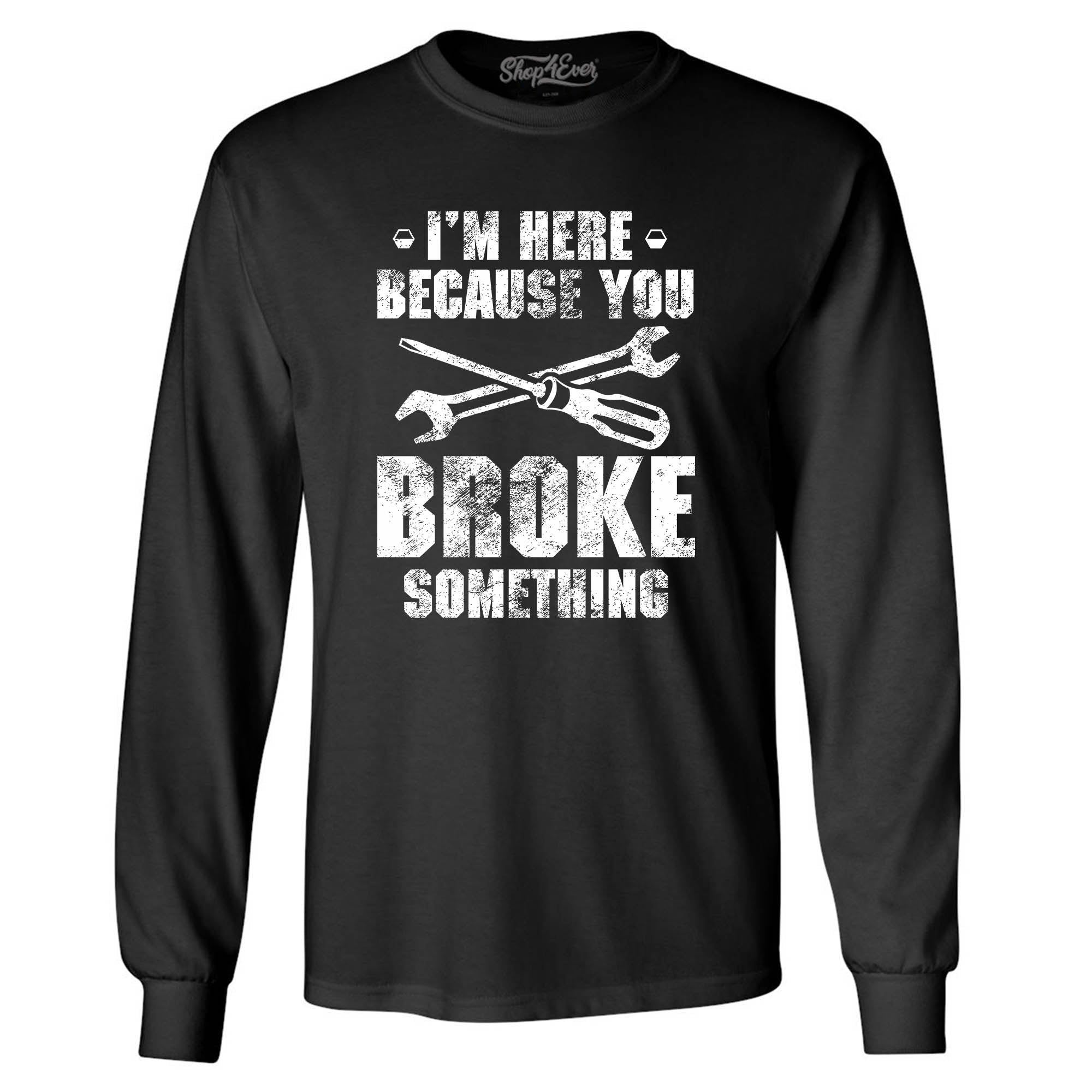 I'm Here Because You Broke Something Long Sleeve Shirt