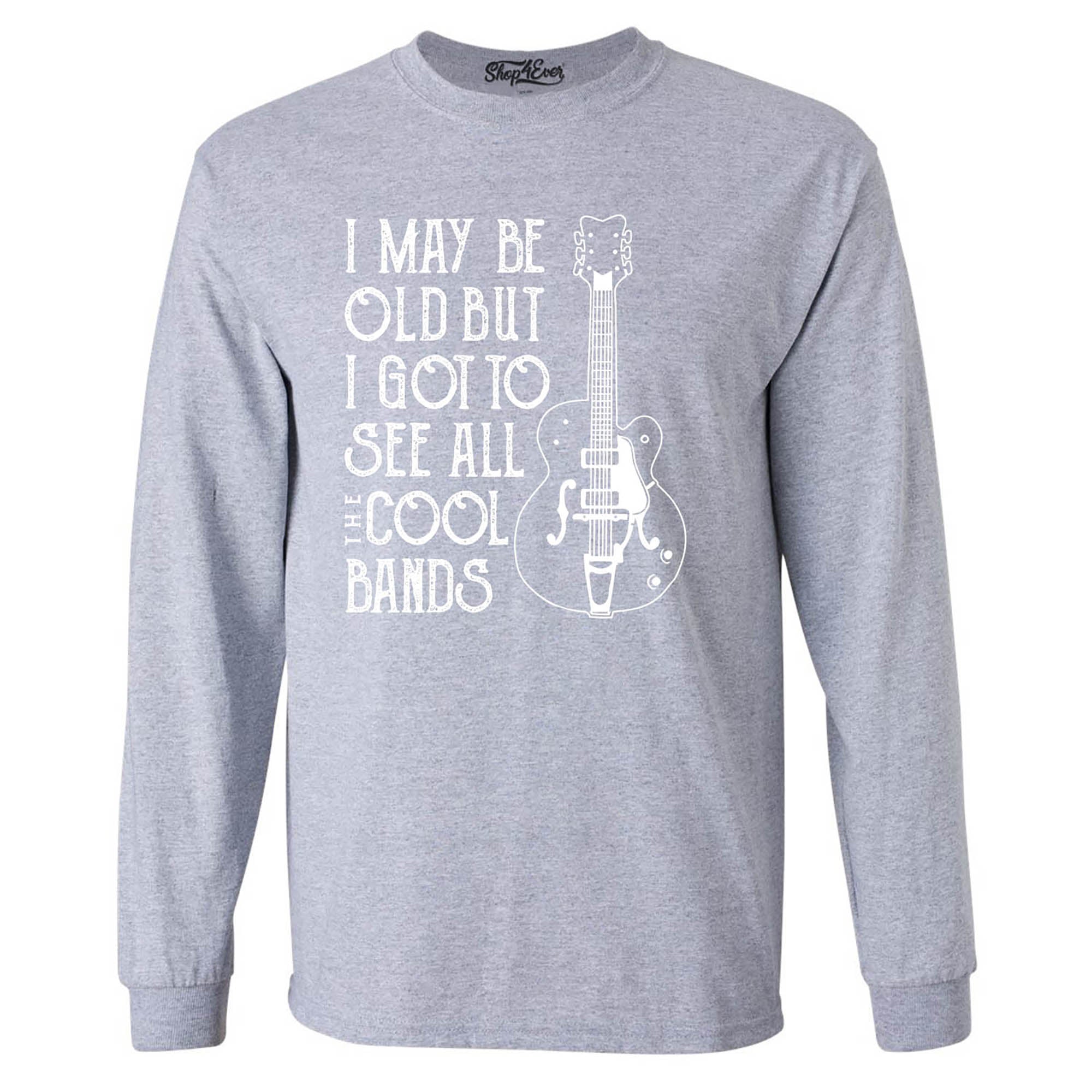 I May be Old but I Got to See All The Cool Bands Long Sleeve Shirt