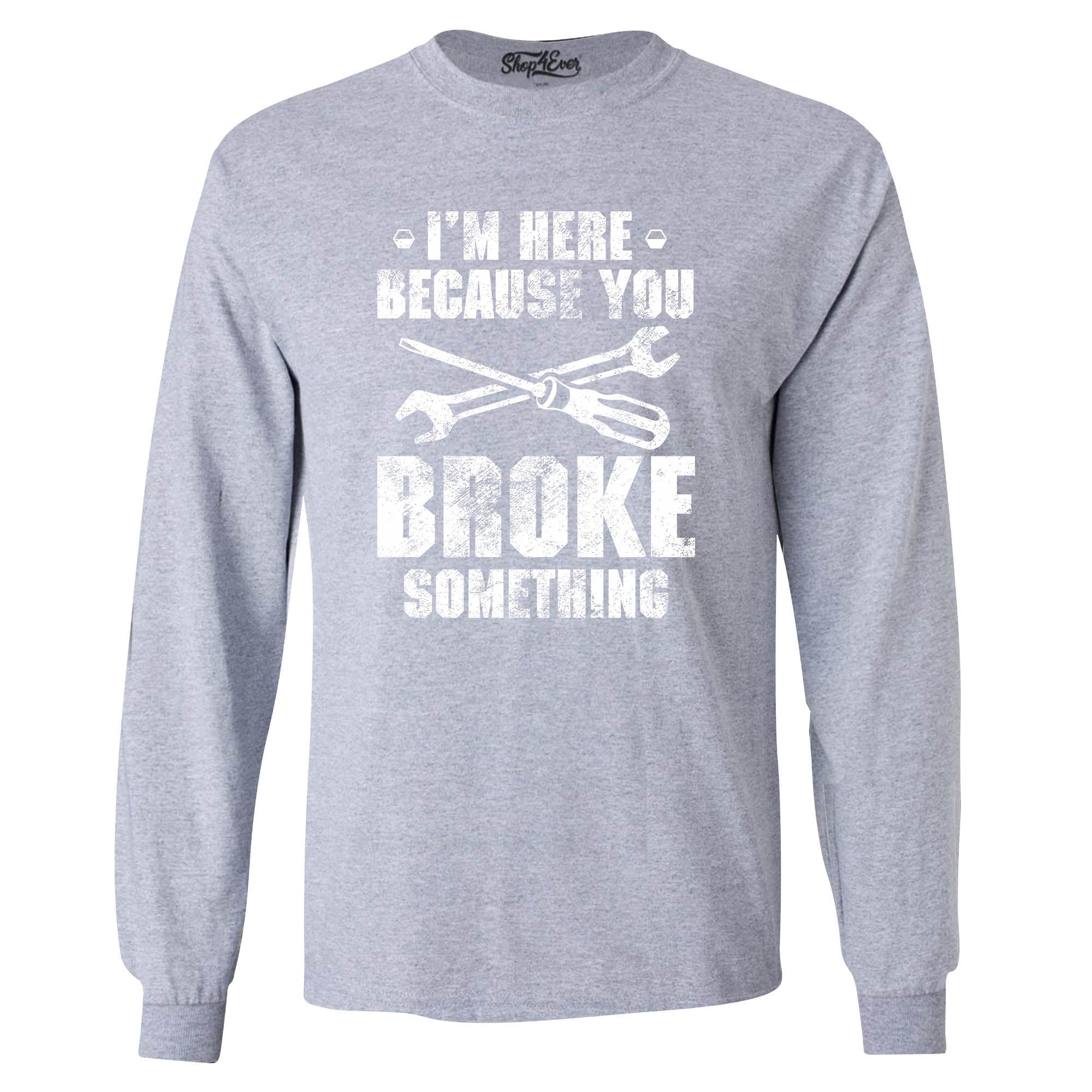 I'm Here Because You Broke Something Long Sleeve Shirt